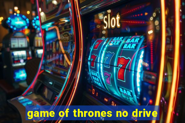 game of thrones no drive